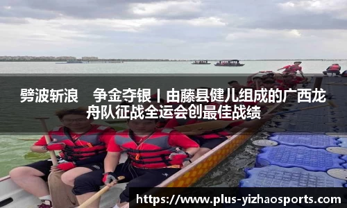 劈波斩浪　争金夺银丨由藤县健儿组成的广西龙舟队征战全运会创最佳战绩